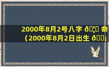 2000年8月2号八字 🦁 命（2000年8月2日出生 🐡 的人命运）